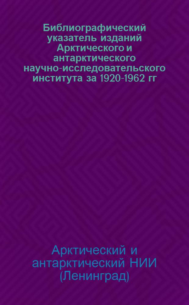 Библиографический указатель изданий Арктического и антарктического научно-исследовательского института за 1920-1962 гг.