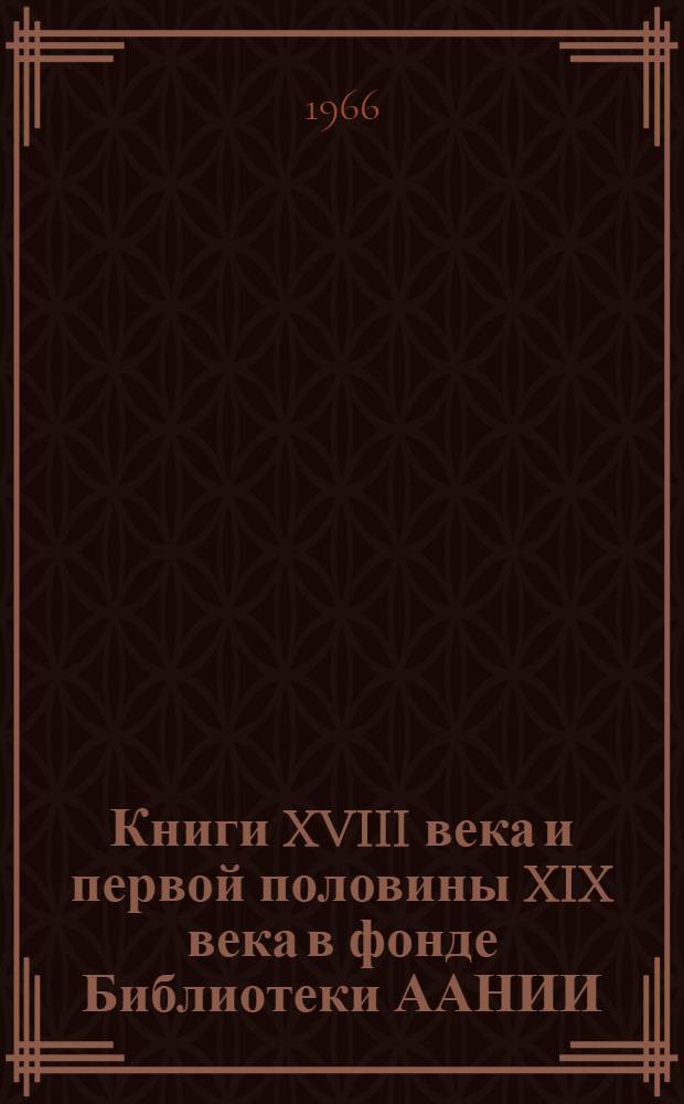 Книги XVIII века и первой половины XIX века в фонде Библиотеки ААНИИ : Библиогр. указатель