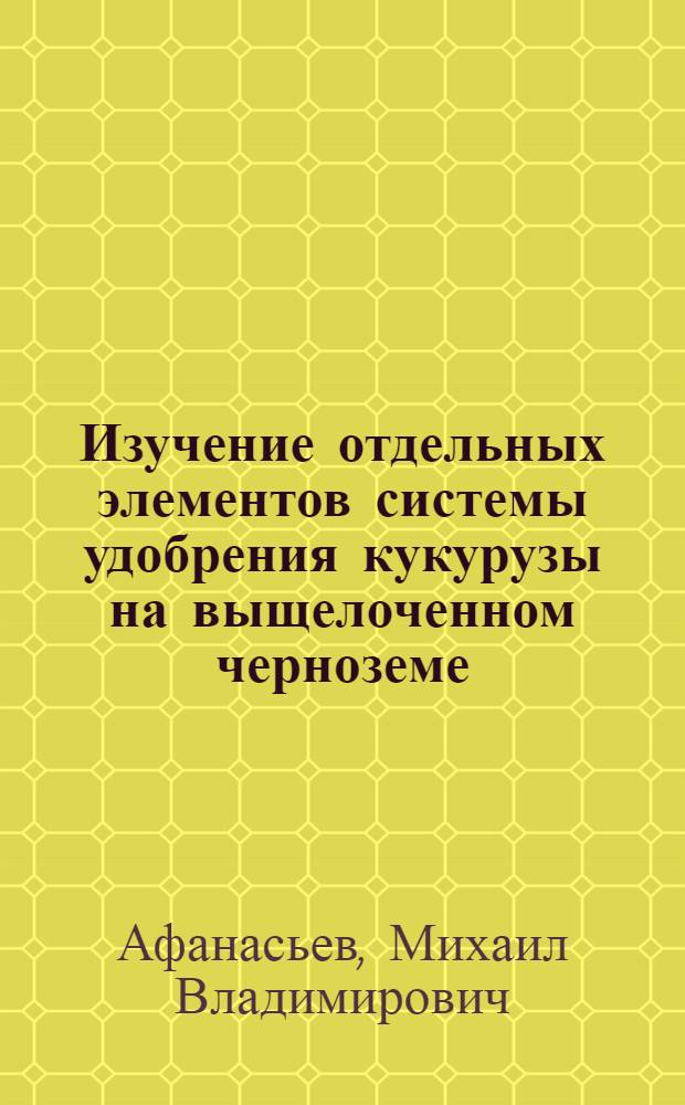 Изучение отдельных элементов системы удобрения кукурузы на выщелоченном черноземе : Автореферат дис. на соискание учен. степени кандидата с.-х. наук
