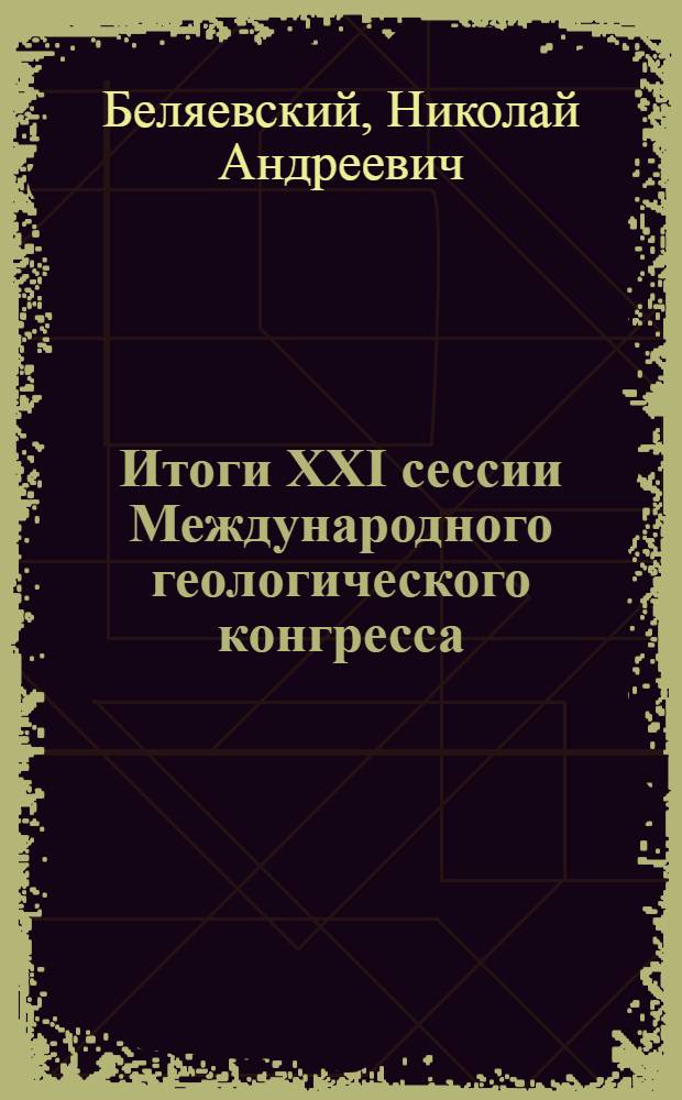 Итоги XXI сессии Международного геологического конгресса : (Стенограмма лекции, прочит. на Всесоюз. семинаре-совещании по вопросам пропаганды геологии и географии)