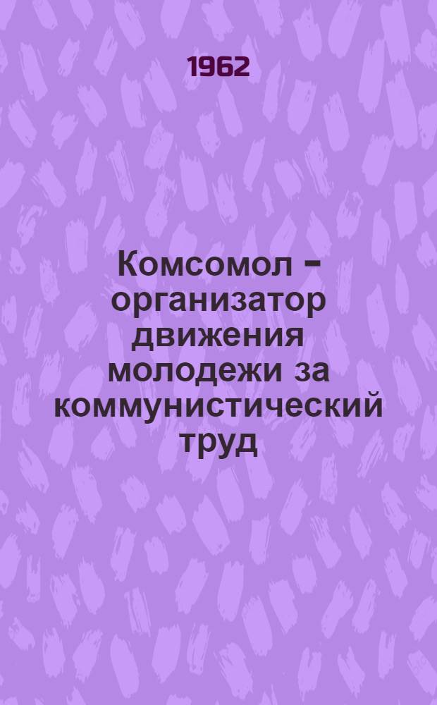 Комсомол - организатор движения молодежи за коммунистический труд : (Справочно-метод. пособие для лекторов)