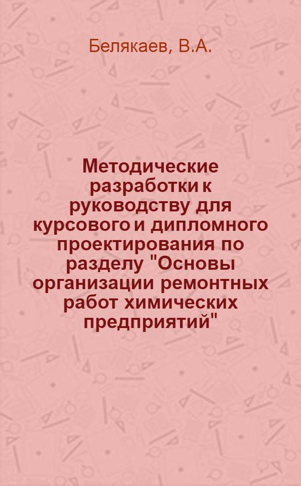 Методические разработки к руководству для курсового и дипломного проектирования по разделу "Основы организации ремонтных работ химических предприятий" : Учебное пособие для студентов-механиков хим.-технол. ин-тов