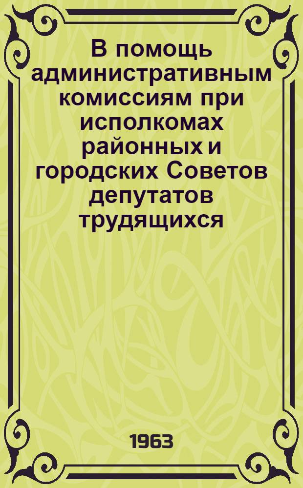 В помощь административным комиссиям при исполкомах районных и городских Советов депутатов трудящихся : Сборник руководящих материалов