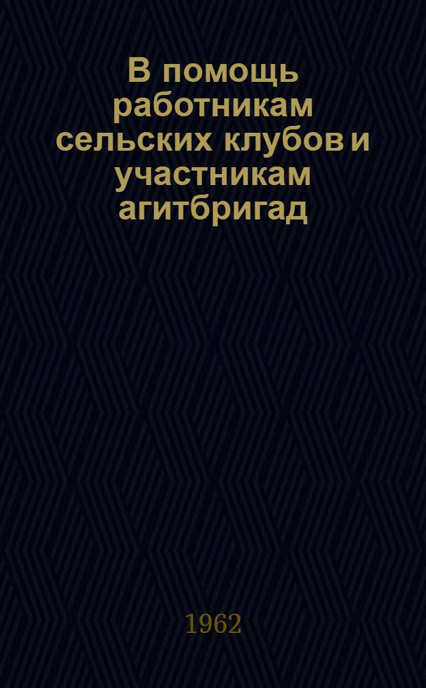 В помощь работникам сельских клубов и участникам агитбригад : Сборник