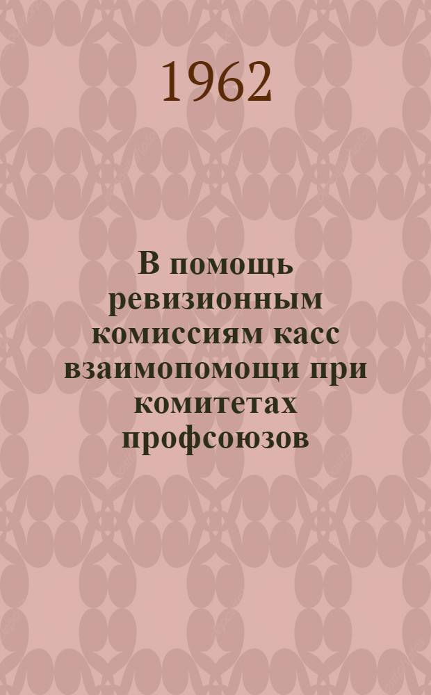 В помощь ревизионным комиссиям касс взаимопомощи при комитетах профсоюзов : Консультация