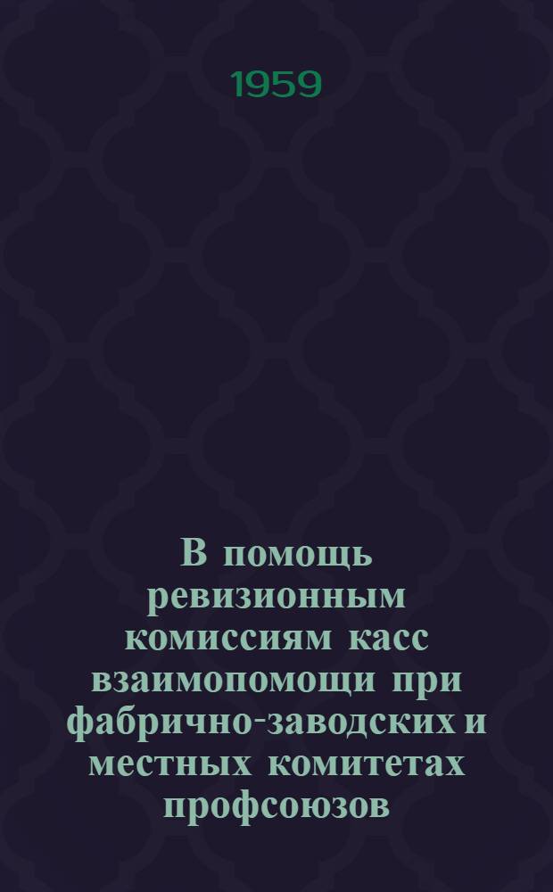 В помощь ревизионным комиссиям касс взаимопомощи при фабрично-заводских и местных комитетах профсоюзов : Консультация