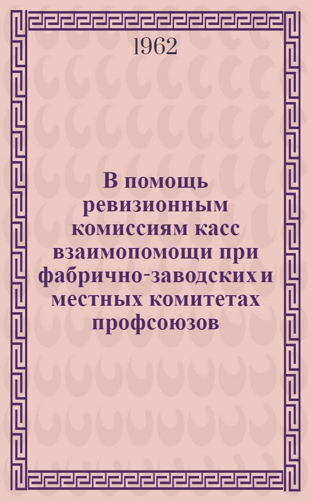 В помощь ревизионным комиссиям касс взаимопомощи при фабрично-заводских и местных комитетах профсоюзов : (Метод. письмо)