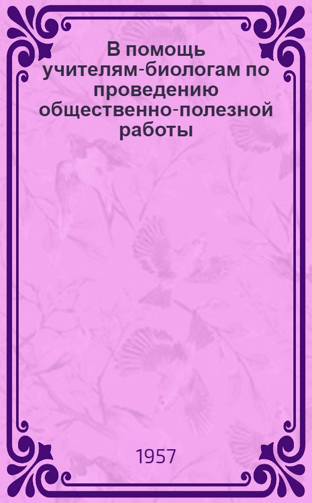 В помощь учителям-биологам по проведению общественно-полезной работы : Сборник