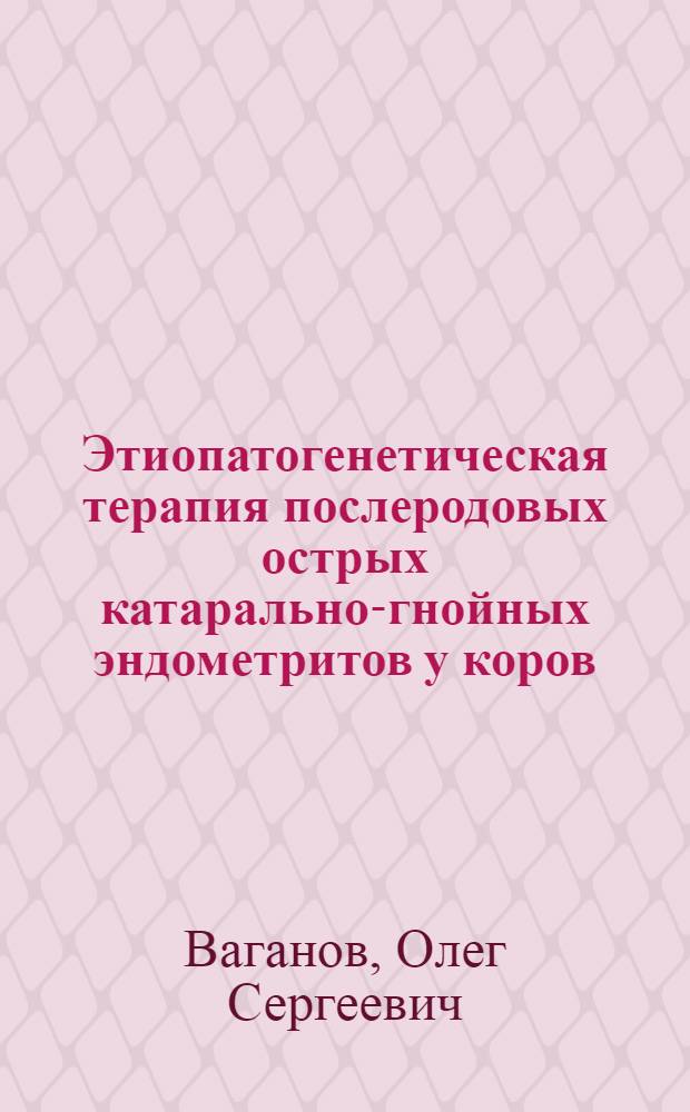 Этиопатогенетическая терапия послеродовых острых катарально-гнойных эндометритов у коров : Автореферат дис. на соискание учен. степени канд. вет. наук