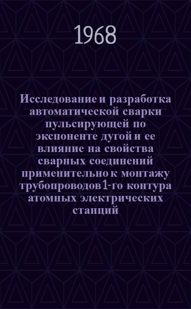 Исследование и разработка автоматической сварки пульсирующей по экспоненте дугой и ее влияние на свойства сварных соединений применительно к монтажу трубопроводов 1-го контура атомных электрических станций : Автореферат дис. на соискание учен. степени канд. техн. наук : (167)