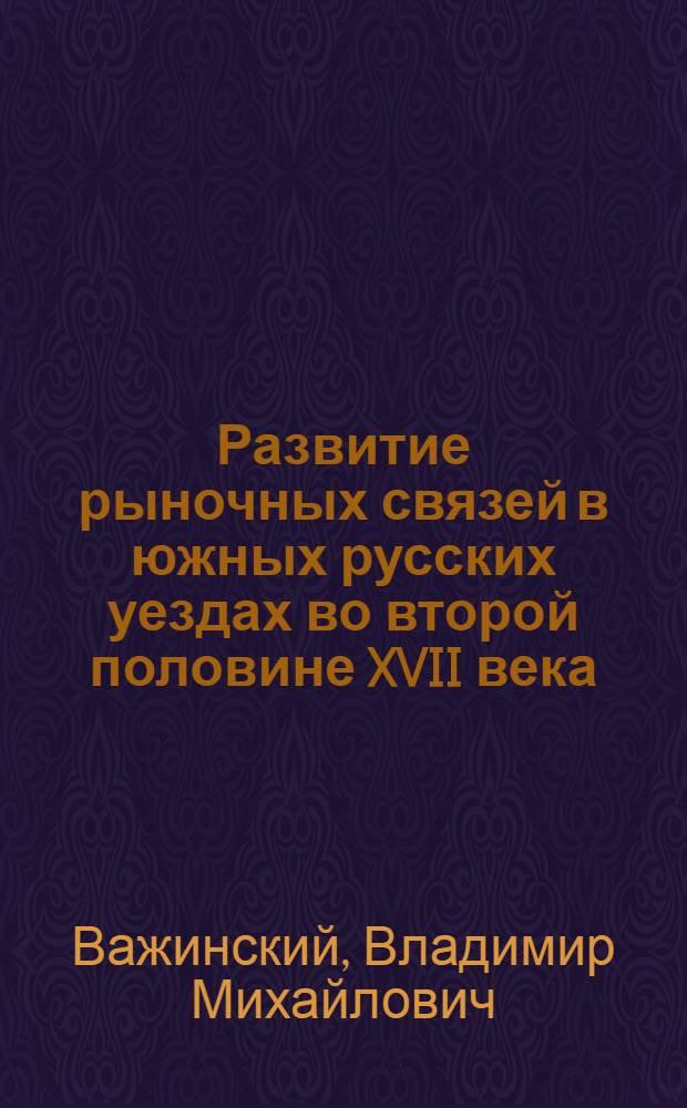Развитие рыночных связей в южных русских уездах во второй половине XVII века : Автореферат дис., представл. на соискание учен. степени кандидата ист. наук