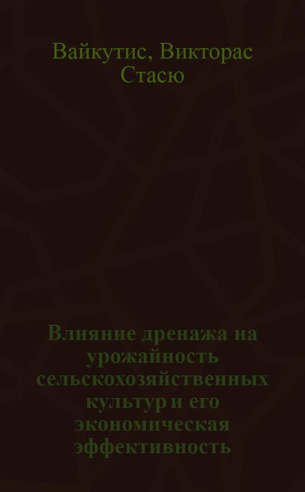 Влияние дренажа на урожайность сельскохозяйственных культур и его экономическая эффективность : (На примере некоторых колхозов и совхозов Литов. ССР) : Автореферат дис. на соискание учен. степени кандидата с.-х. наук