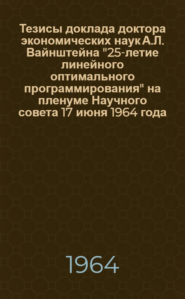 Тезисы доклада доктора экономических наук А.Л. Вайнштейна "25-летие линейного оптимального программирования" на пленуме Научного совета 17 июня 1964 года