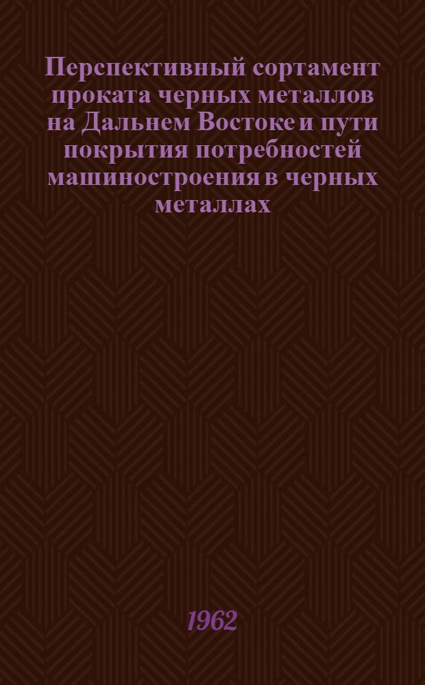 Перспективный сортамент проката черных металлов на Дальнем Востоке и пути покрытия потребностей машиностроения в черных металлах : (Доклад на секции черной металлургии Конференции по развитию производит. сил Дальнего Востока)