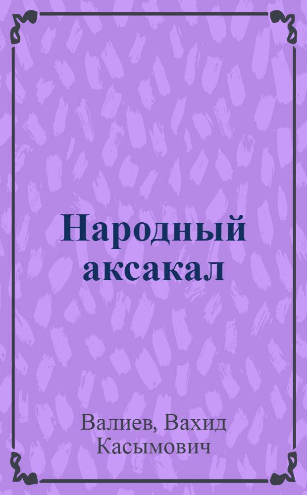 Народный аксакал : (Страницы жизни и деятельности Юлдаша Ахунбабаева) : Пер. с узб.