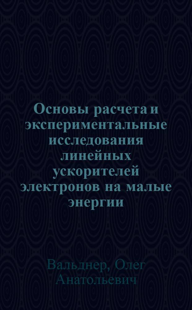 Основы расчета и экспериментальные исследования линейных ускорителей электронов на малые энергии : Автореферат дис. на соискание учен. степени доктора техн. наук