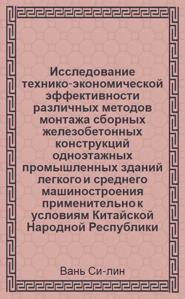 Исследование технико-экономической эффективности различных методов монтажа сборных железобетонных конструкций одноэтажных промышленных зданий легкого и среднего машиностроения применительно к условиям Китайской Народной Республики : Автореферат дис., представл. на соискание учен. степени кандидата техн. наук