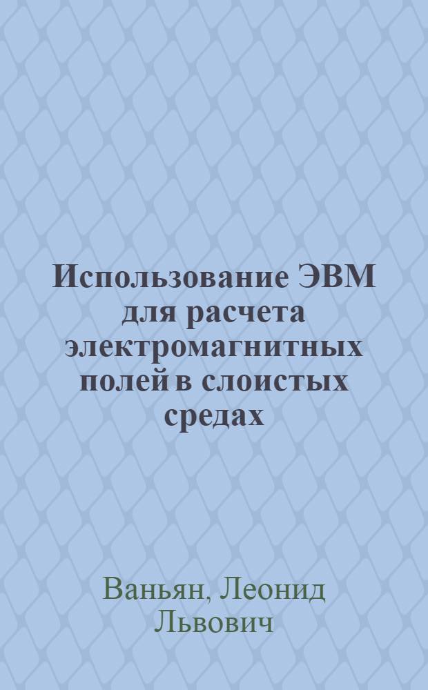 Использование ЭВМ для расчета электромагнитных полей в слоистых средах : Обзорный доклад по материалам, представл. на V Всесоюз. науч.-техн. геофиз. конференцию