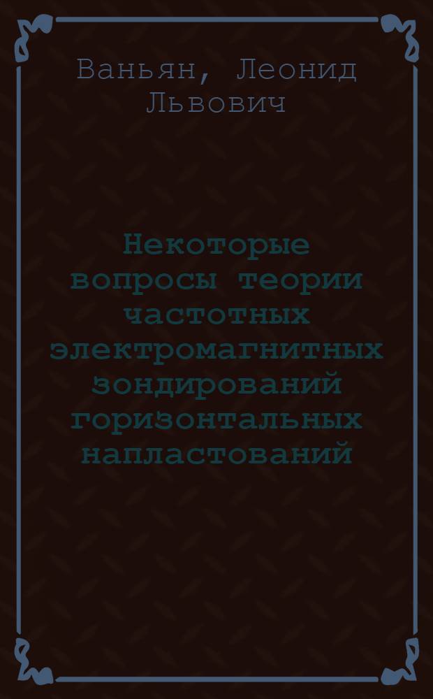 Некоторые вопросы теории частотных электромагнитных зондирований горизонтальных напластований : Автореферат дис. на соискание учен. степени кандидата техн. наук