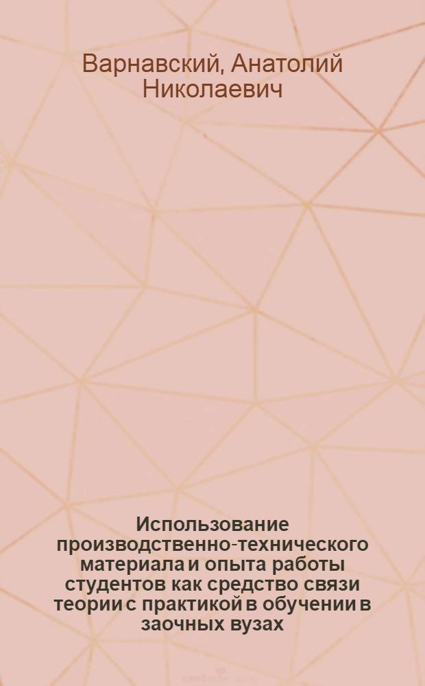 Использование производственно-технического материала и опыта работы студентов как средство связи теории с практикой в обучении в заочных вузах : Автореферат дис. на соискание учен. степени канд. пед. наук : (730)