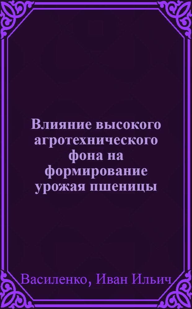 Влияние высокого агротехнического фона на формирование урожая пшеницы : Автореферат дис. на соискание учен. степени кандидата с.-х. наук