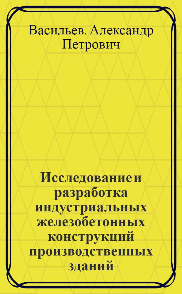 Исследование и разработка индустриальных железобетонных конструкций производственных зданий : Доклад по опубл. работам, представл. на соискание учен. степени доктора техн. наук