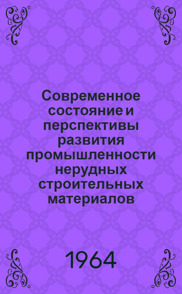 Современное состояние и перспективы развития промышленности нерудных строительных материалов : Доклад к Науч.-техн. совещанию руководителей лабораторий и начальников ОТК предприятий нерудных строит. материалов. Июль 1964 г
