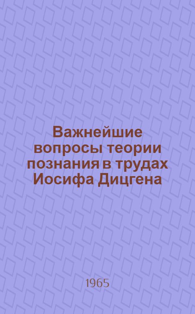 Важнейшие вопросы теории познания в трудах Иосифа Дицгена : Автореферат дис. на соискание учен. степени кандидата филос. наук