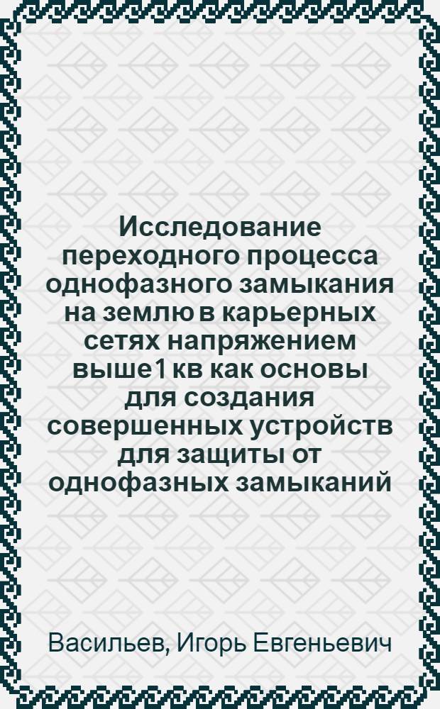 Исследование переходного процесса однофазного замыкания на землю в карьерных сетях напряжением выше 1 кв как основы для создания совершенных устройств для защиты от однофазных замыканий : (281. Электрификация отраслей производства) : Автореферат дис. на соискание учен. степени канд. техн. наук