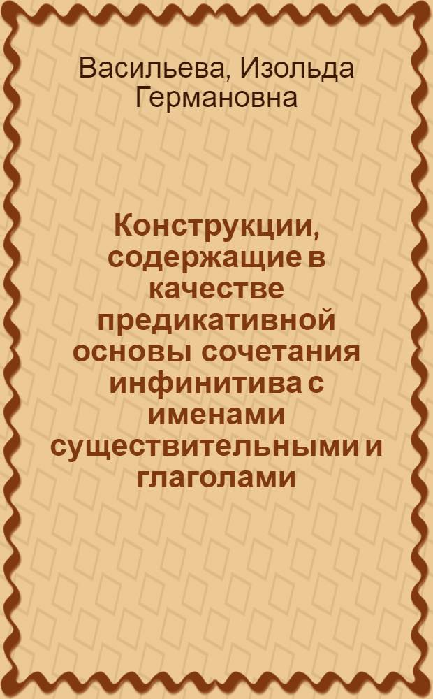 Конструкции, содержащие в качестве предикативной основы сочетания инфинитива с именами существительными и глаголами : Автореферат дис. на соискание учен. степени канд. филол. наук