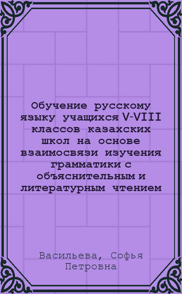 Обучение русскому языку учащихся V-VIII классов казахских школ на основе взаимосвязи изучения грамматики с объяснительным и литературным чтением : Автореферат дис. на соискание учен. степени кандидата пед. наук (по методике преподавания рус. яз.)