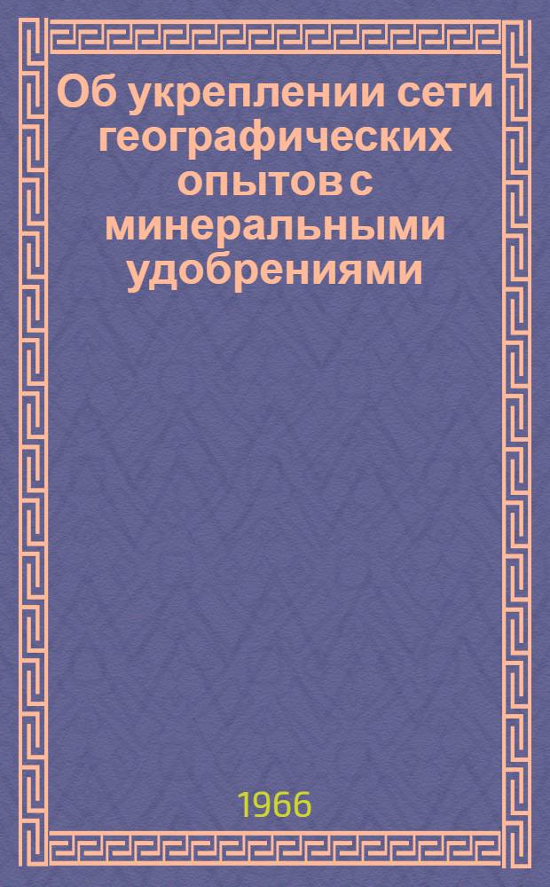 Об укреплении сети географических опытов с минеральными удобрениями : Постановление президиума Всесоюз. акад. с.-х. наук им. В.И. Ленина. 3 авг. 1966 г