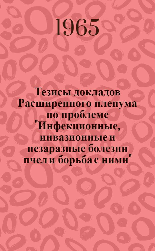 Тезисы докладов Расширенного пленума по проблеме "Инфекционные, инвазионные и незаразные болезни пчел и борьба с ними" (6-11 апреля 1965 г.)