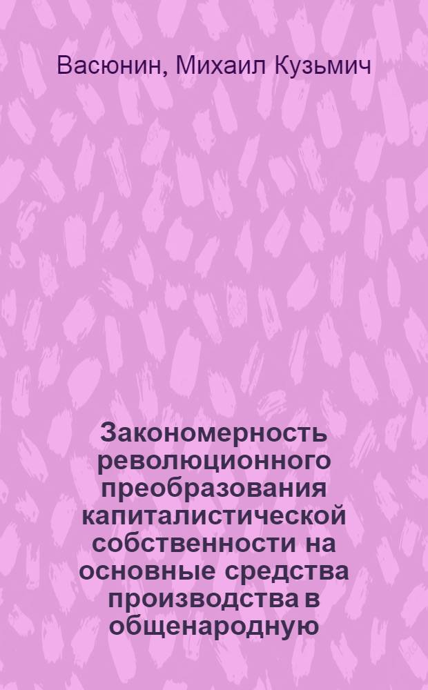 Закономерность революционного преобразования капиталистической собственности на основные средства производства в общенародную : Автореферат дис. на соискание учен. степени кандидата экон. наук