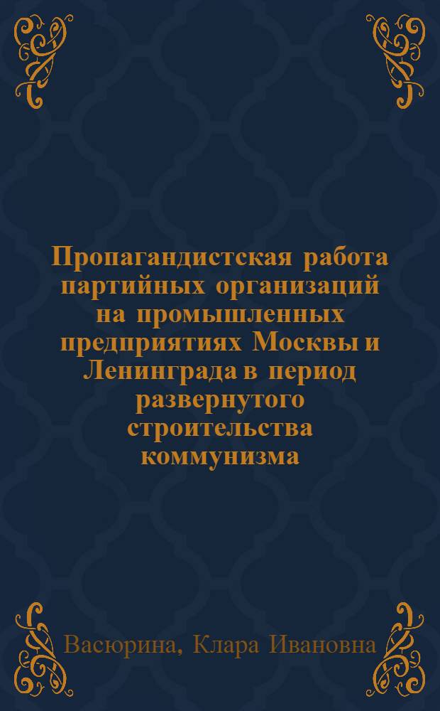 Пропагандистская работа партийных организаций на промышленных предприятиях Москвы и Ленинграда в период развернутого строительства коммунизма (1959-1963 гг.) : Автореферат дис. на соискание учен. степени кандидата ист. наук