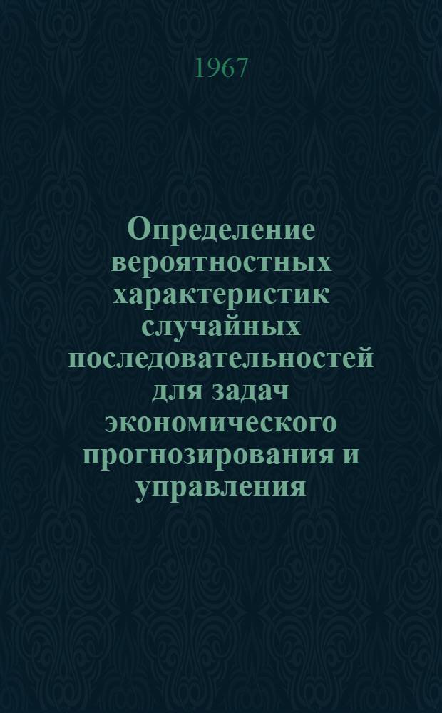 Определение вероятностных характеристик случайных последовательностей для задач экономического прогнозирования и управления : Тезисы доклада на Всесоюзном симпозиуме по моделированию общественного производства. Новосибирск, 18-25 июня 1967 г