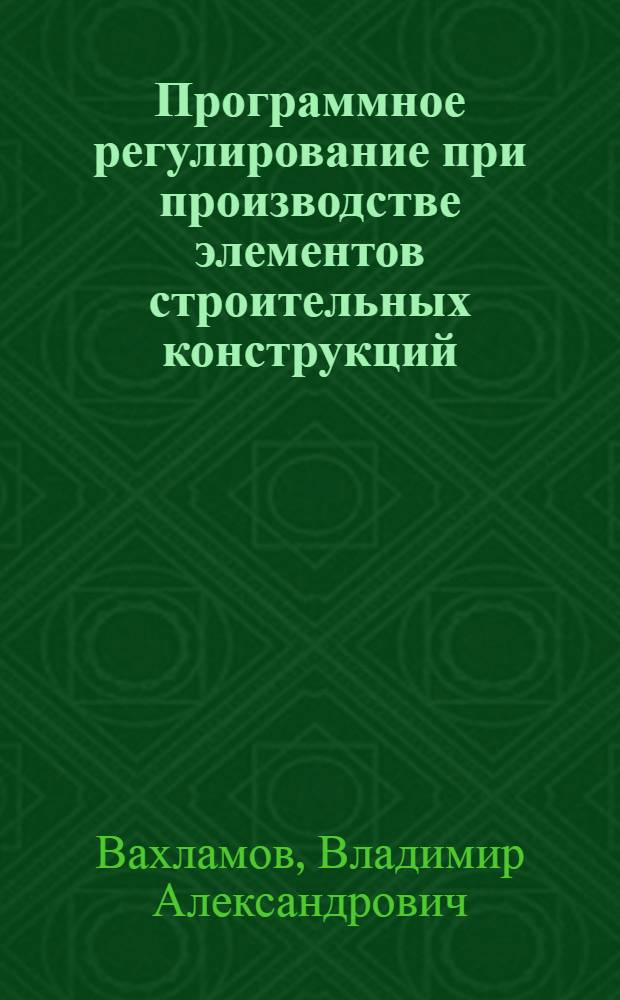 Программное регулирование при производстве элементов строительных конструкций : (Учеб. пособие для студентов специальности "Пром. и гражд. строительство")