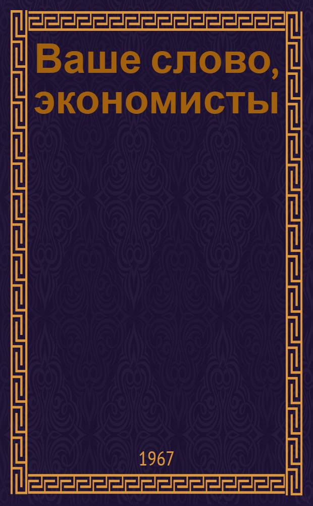 Ваше слово, экономисты : Сборник материалов в помощь лекторам, работникам клубов, б-к и проф. активу, занимающемуся пропагандой экон. знаний