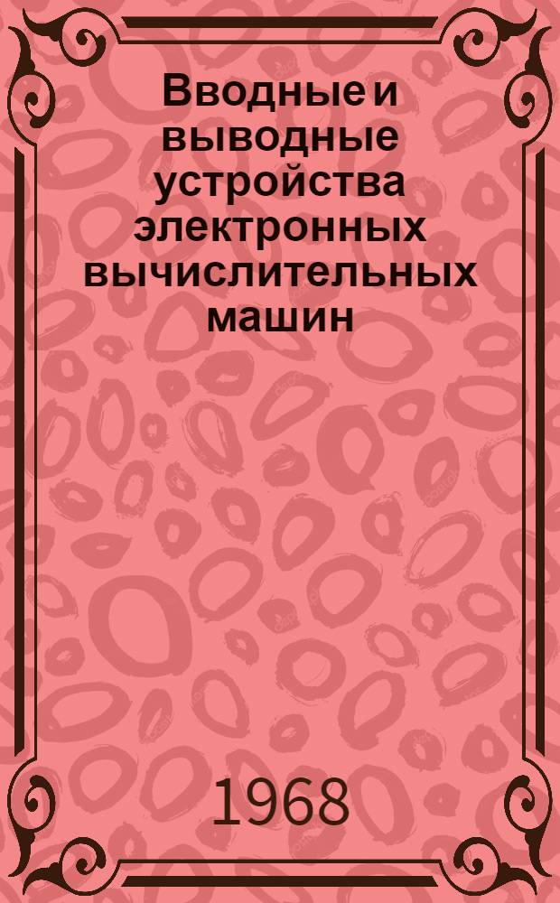 Вводные и выводные устройства электронных вычислительных машин : По материалам зарубежной печати за 1967 г