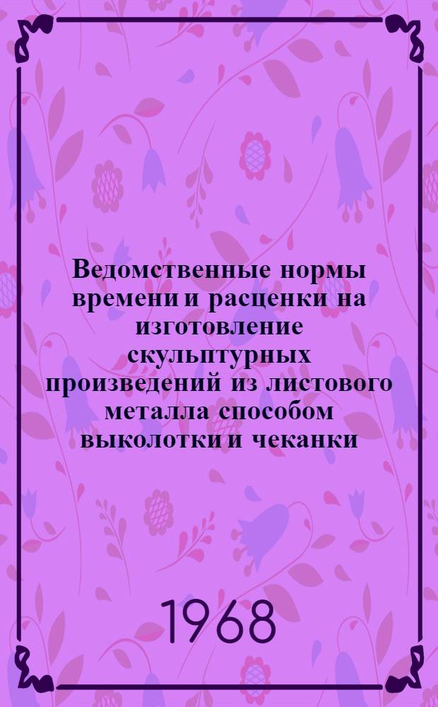 Ведомственные нормы времени и расценки на изготовление скульптурных произведений из листового металла способом выколотки и чеканки : Утв. 8/I 1968 г