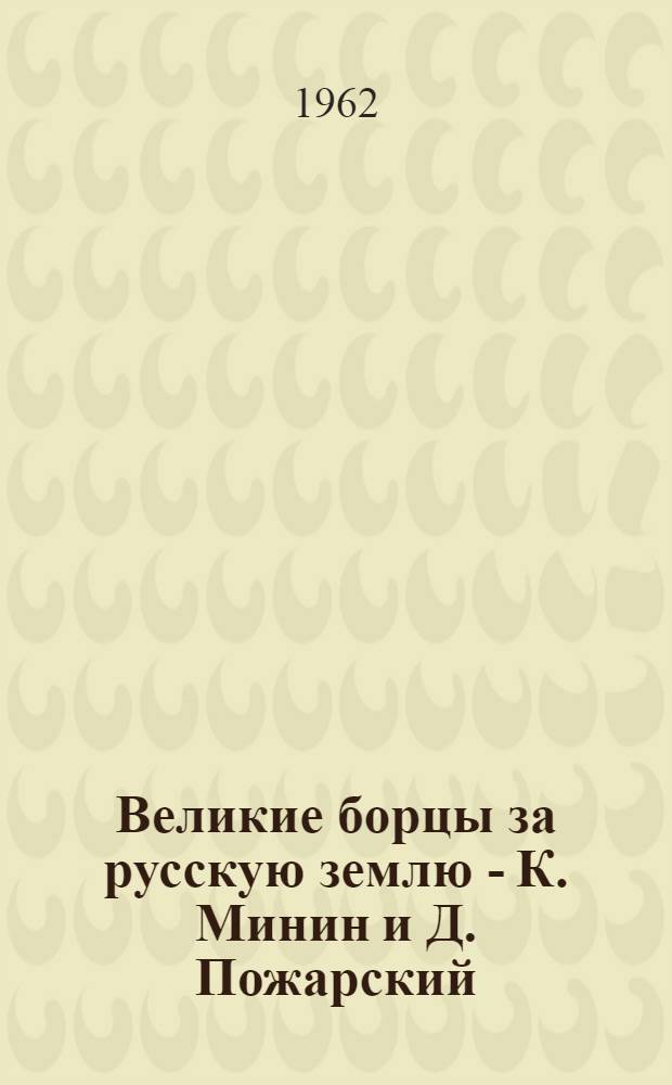 Великие борцы за русскую землю - К. Минин и Д. Пожарский : К 350-летию освобождения (1612) Москвы нар. ополчением