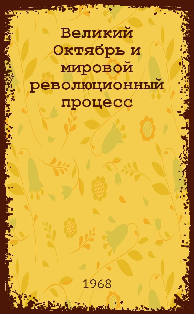 Великий Октябрь и мировой революционный процесс : Материалы Теорет. конференции обучающихся в КПИ студентов и аспирантов зарубежных стран, посвященной 50-летию Великой Октябрьской соц. революции. (окт. 1967 г.)