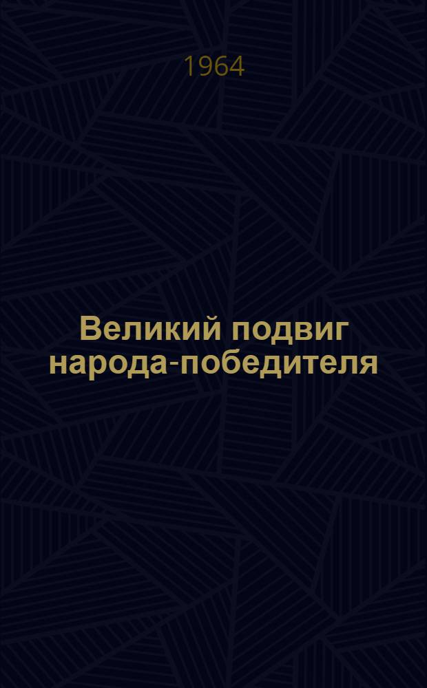 Великий подвиг народа-победителя : (Материал для бесед и докладов ко Дню Победы)