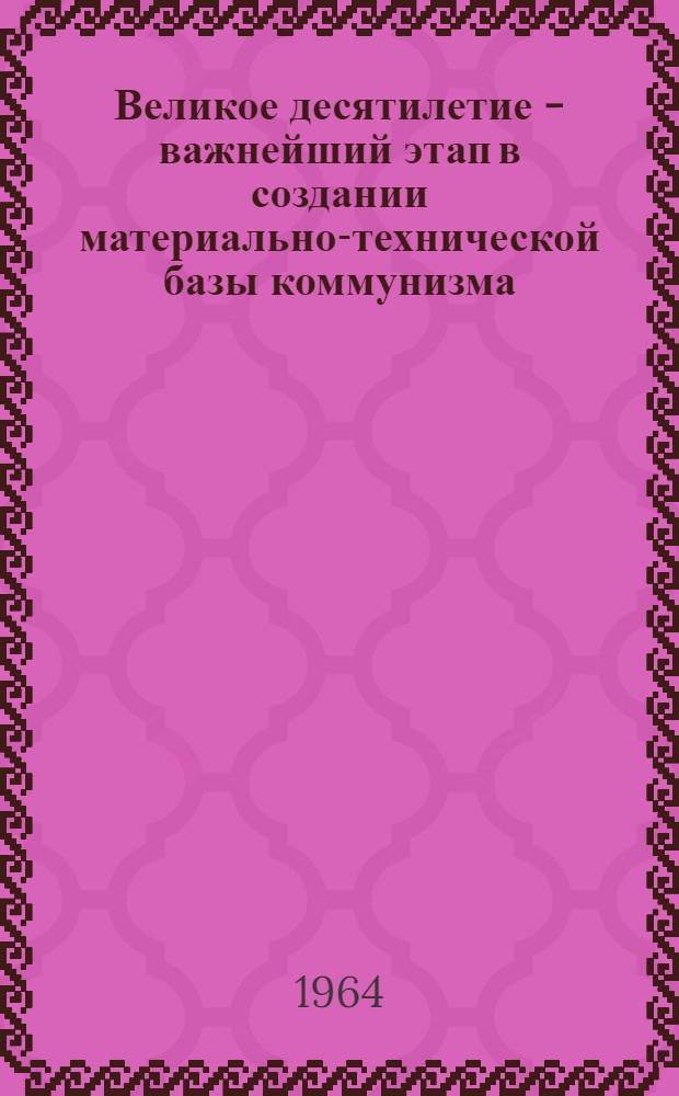 Великое десятилетие - важнейший этап в создании материально-технической базы коммунизма : Материал к лекции