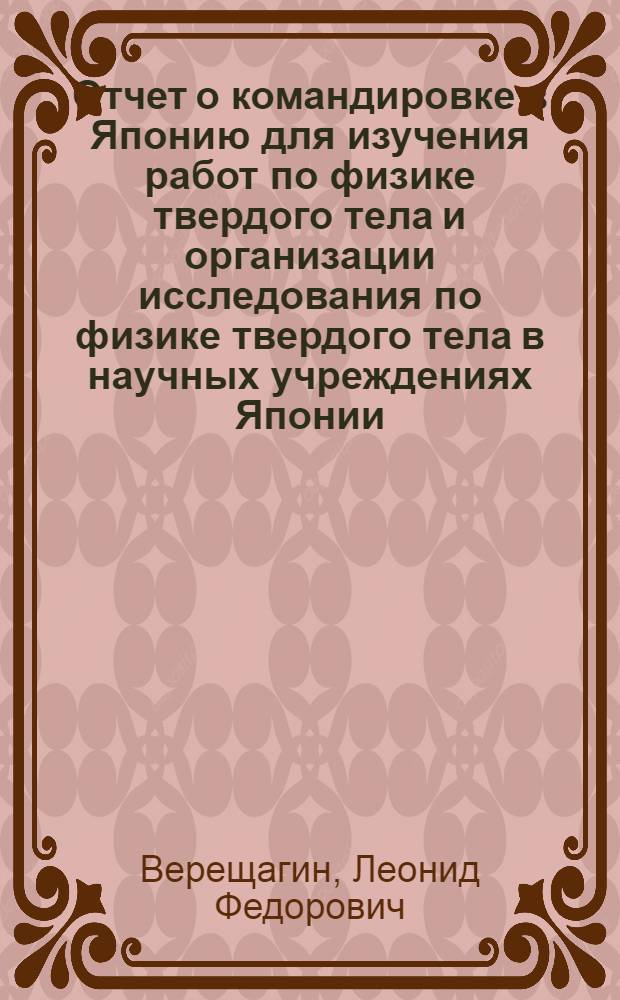 Отчет о командировке в Японию для изучения работ по физике твердого тела и организации исследования по физике твердого тела в научных учреждениях Японии...