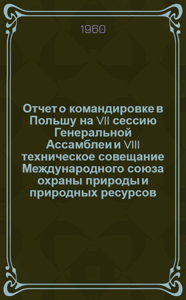 Отчет о командировке в Польшу [на VII сессию Генеральной Ассамблеи и VIII техническое совещание Международного союза охраны природы и природных ресурсов]