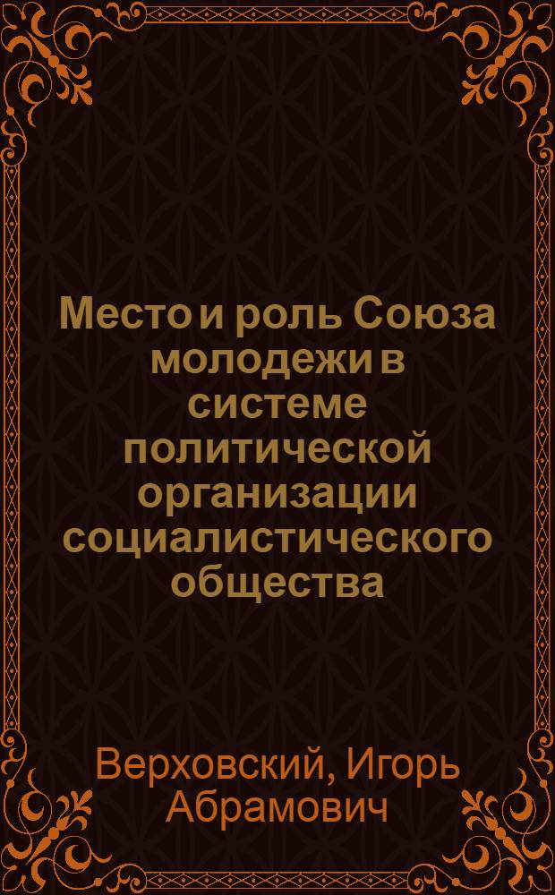 Место и роль Союза молодежи в системе политической организации социалистического общества : Автореферат дис. на соискание учен. степени канд. ист. : (621)