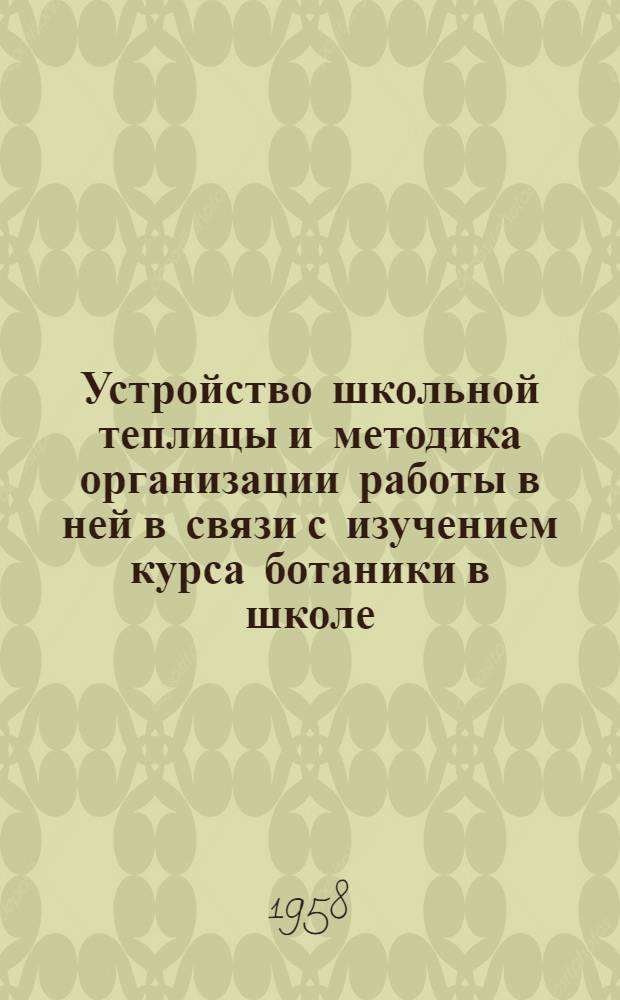 Устройство школьной теплицы и методика организации работы в ней в связи с изучением курса ботаники в школе : (Метод. письмо в помощь учителю биологии)