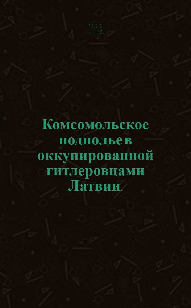 Комсомольское подполье в оккупированной гитлеровцами Латвии. (1941-1945 гг.) : (Материал для лектора)