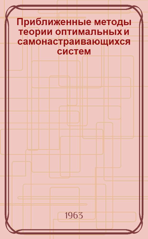 Приближенные методы теории оптимальных и самонастраивающихся систем : Доклад, представл. на Второй Междунар. конгресс ИФАК г. Базель, Швейцария (27 авг.- 4 сент. 1963 г.)